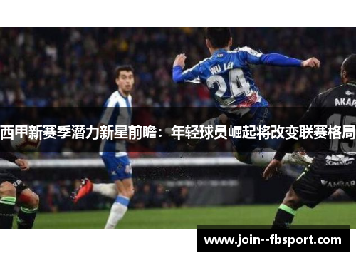 西甲新赛季潜力新星前瞻：年轻球员崛起将改变联赛格局