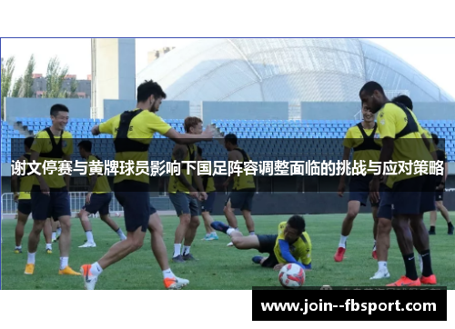 谢文停赛与黄牌球员影响下国足阵容调整面临的挑战与应对策略