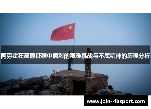 阿劳霍在高原征程中面对的艰难挑战与不屈精神的历程分析