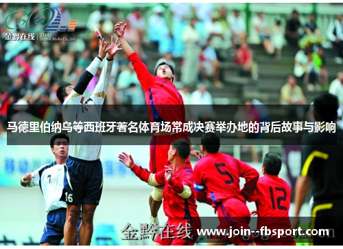 马德里伯纳乌等西班牙著名体育场常成决赛举办地的背后故事与影响