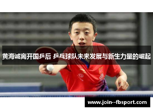 黄海诚离开国乒后 乒乓球队未来发展与新生力量的崛起
