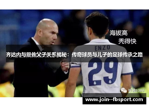 齐达内与恩佐父子关系揭秘：传奇球员与儿子的足球传承之路