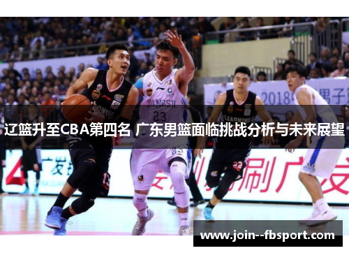 辽篮升至CBA第四名 广东男篮面临挑战分析与未来展望 辽篮升至CBA第四名 广东男篮面临挑战分析与未来展望