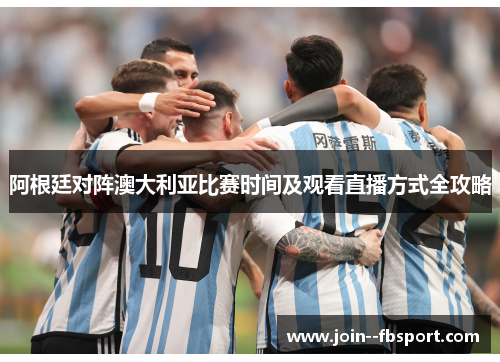 阿根廷对阵澳大利亚比赛时间及观看直播方式全攻略 阿根廷对阵澳大利亚比赛时间及观看直播方式全攻略