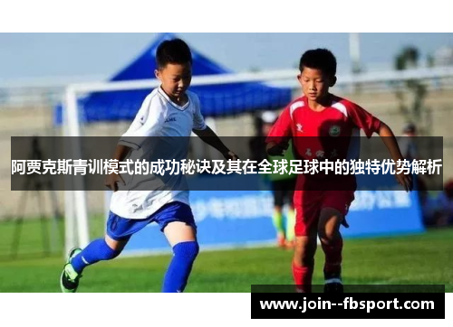 阿贾克斯青训模式的成功秘诀及其在全球足球中的独特优势解析 阿贾克斯青训模式的成功秘诀及其在全球足球中的独特优势解析