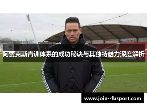 阿贾克斯青训体系的成功秘诀与其独特魅力深度解析 阿贾克斯青训体系的成功秘诀与其独特魅力深度解析