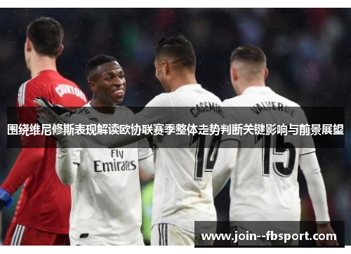 围绕维尼修斯表现解读欧协联赛季整体走势判断关键影响与前景展望 围绕维尼修斯表现解读欧协联赛季整体走势判断关键影响与前景展望