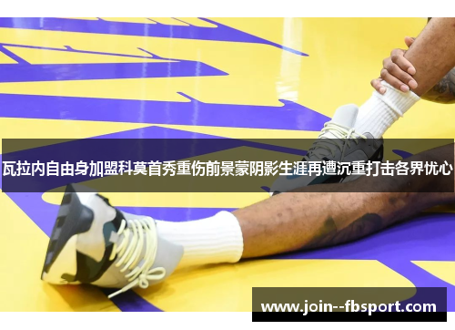 瓦拉内自由身加盟科莫首秀重伤前景蒙阴影生涯再遭沉重打击各界忧心 瓦拉内自由身加盟科莫首秀重伤前景蒙阴影生涯再遭沉重打击各界忧心